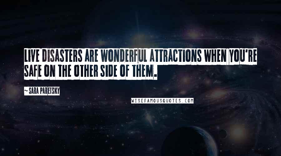 Sara Paretsky Quotes: Live disasters are wonderful attractions when you're safe on the other side of them.