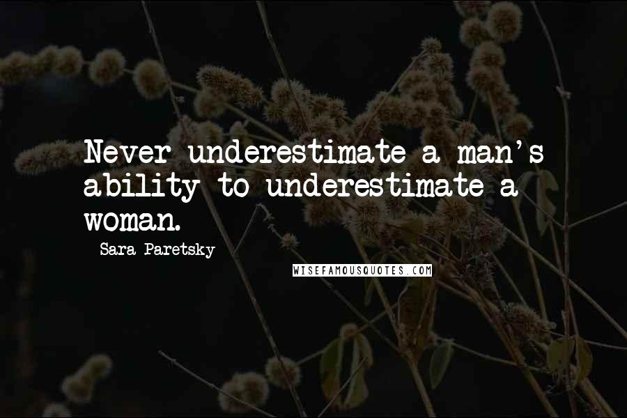 Sara Paretsky Quotes: Never underestimate a man's ability to underestimate a woman.