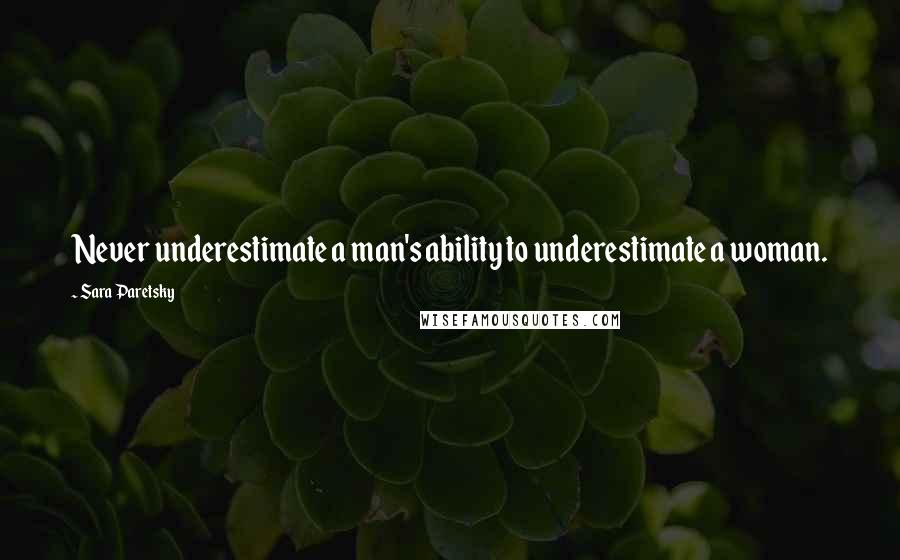 Sara Paretsky Quotes: Never underestimate a man's ability to underestimate a woman.