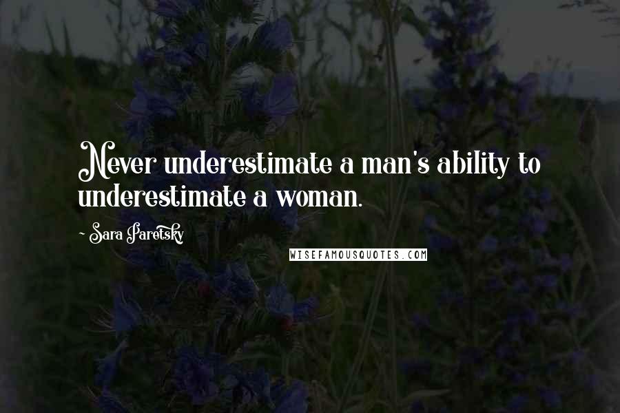 Sara Paretsky Quotes: Never underestimate a man's ability to underestimate a woman.