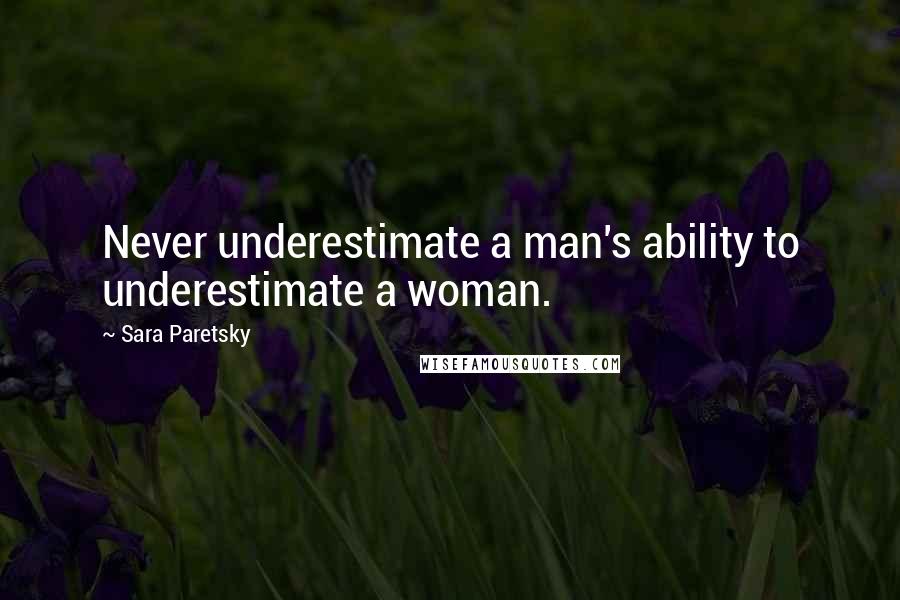 Sara Paretsky Quotes: Never underestimate a man's ability to underestimate a woman.