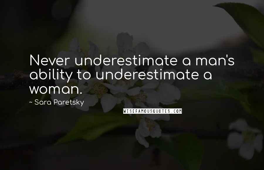 Sara Paretsky Quotes: Never underestimate a man's ability to underestimate a woman.