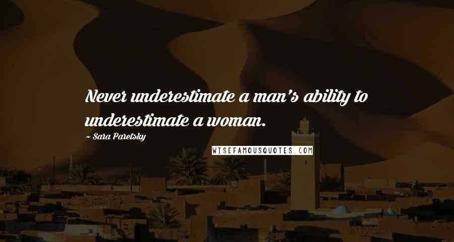 Sara Paretsky Quotes: Never underestimate a man's ability to underestimate a woman.