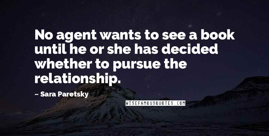 Sara Paretsky Quotes: No agent wants to see a book until he or she has decided whether to pursue the relationship.