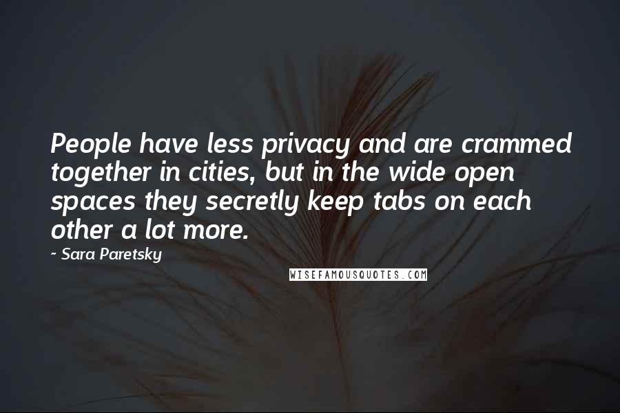 Sara Paretsky Quotes: People have less privacy and are crammed together in cities, but in the wide open spaces they secretly keep tabs on each other a lot more.