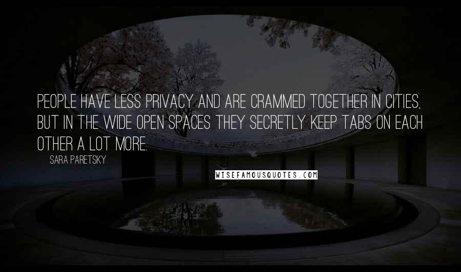 Sara Paretsky Quotes: People have less privacy and are crammed together in cities, but in the wide open spaces they secretly keep tabs on each other a lot more.