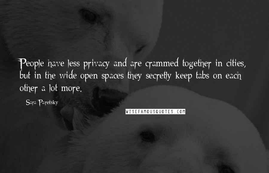 Sara Paretsky Quotes: People have less privacy and are crammed together in cities, but in the wide open spaces they secretly keep tabs on each other a lot more.