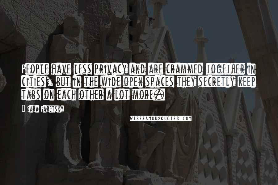 Sara Paretsky Quotes: People have less privacy and are crammed together in cities, but in the wide open spaces they secretly keep tabs on each other a lot more.