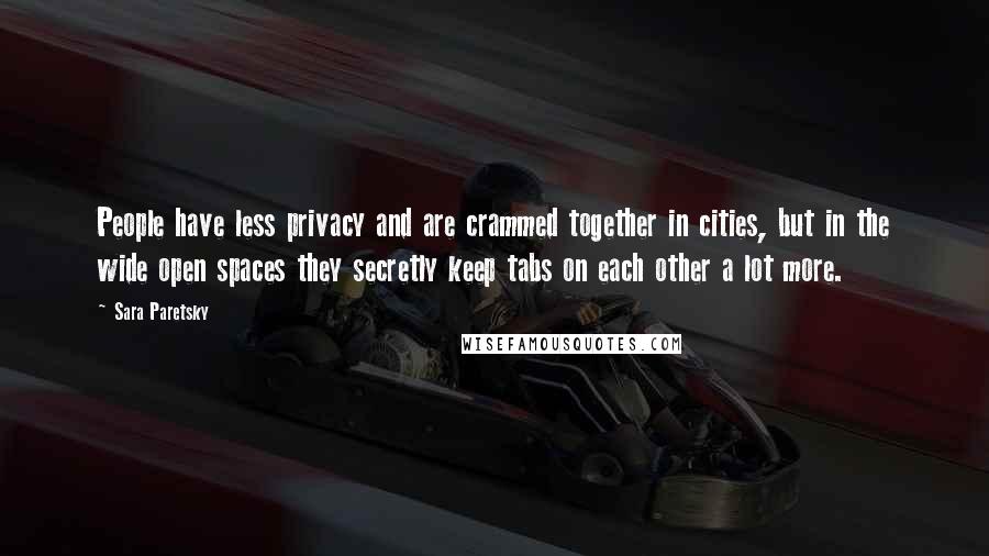 Sara Paretsky Quotes: People have less privacy and are crammed together in cities, but in the wide open spaces they secretly keep tabs on each other a lot more.