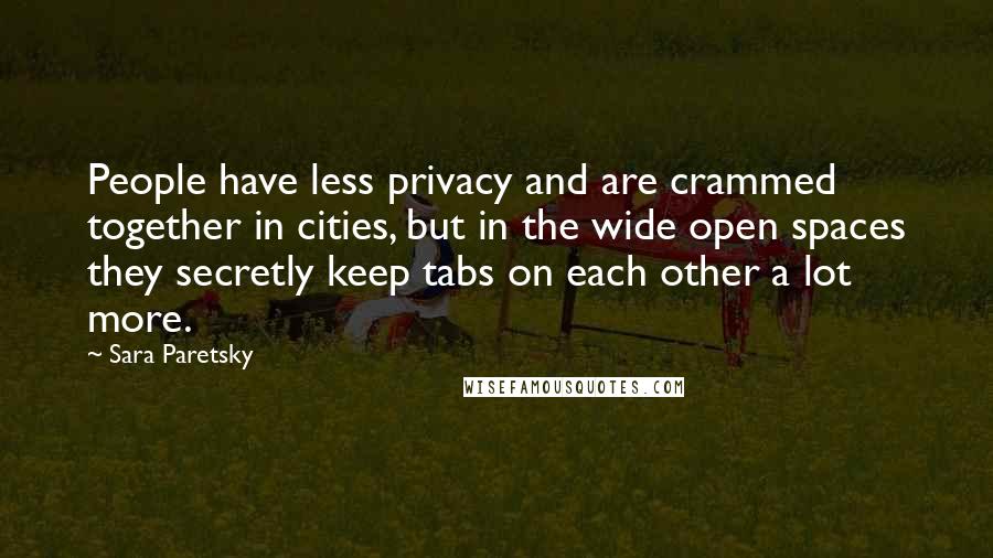 Sara Paretsky Quotes: People have less privacy and are crammed together in cities, but in the wide open spaces they secretly keep tabs on each other a lot more.