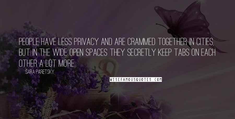 Sara Paretsky Quotes: People have less privacy and are crammed together in cities, but in the wide open spaces they secretly keep tabs on each other a lot more.