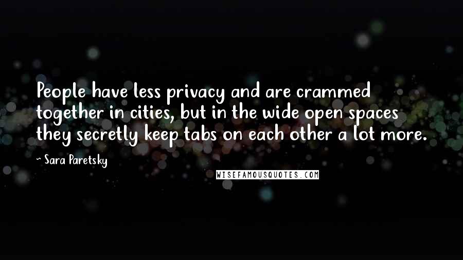 Sara Paretsky Quotes: People have less privacy and are crammed together in cities, but in the wide open spaces they secretly keep tabs on each other a lot more.