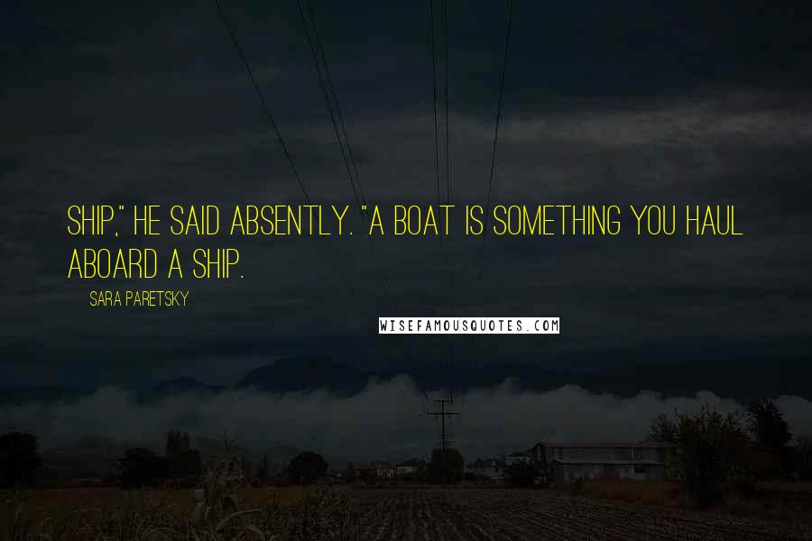 Sara Paretsky Quotes: Ship," he said absently. "A boat is something you haul aboard a ship.