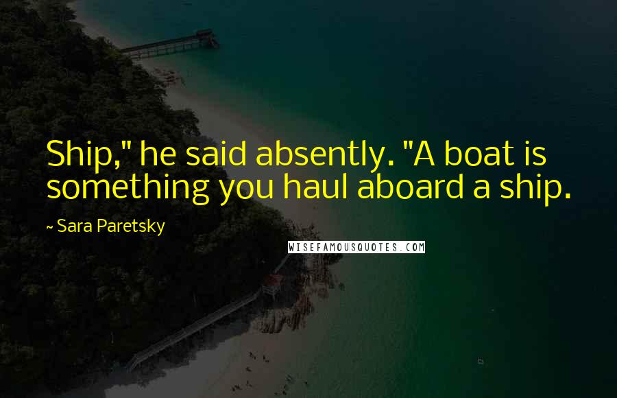 Sara Paretsky Quotes: Ship," he said absently. "A boat is something you haul aboard a ship.