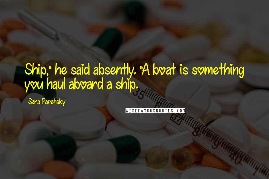 Sara Paretsky Quotes: Ship," he said absently. "A boat is something you haul aboard a ship.