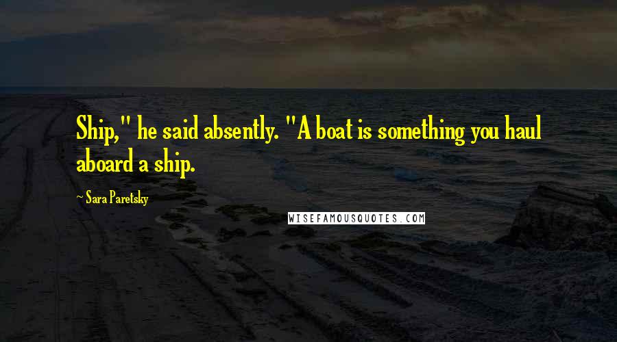 Sara Paretsky Quotes: Ship," he said absently. "A boat is something you haul aboard a ship.