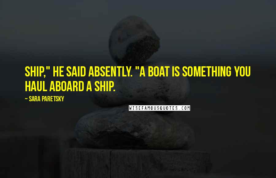 Sara Paretsky Quotes: Ship," he said absently. "A boat is something you haul aboard a ship.