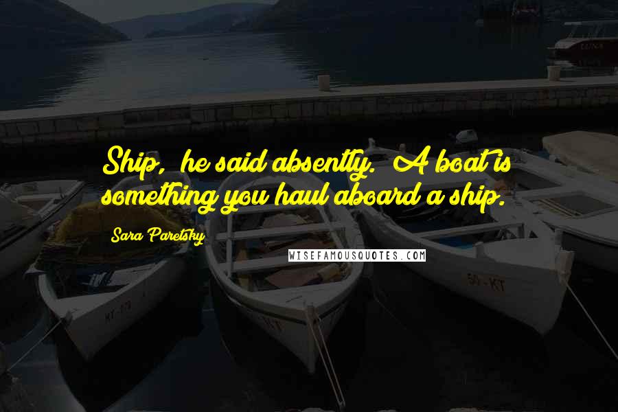 Sara Paretsky Quotes: Ship," he said absently. "A boat is something you haul aboard a ship.