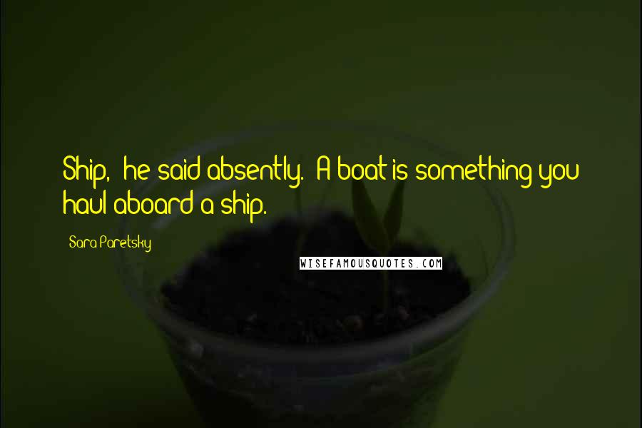 Sara Paretsky Quotes: Ship," he said absently. "A boat is something you haul aboard a ship.