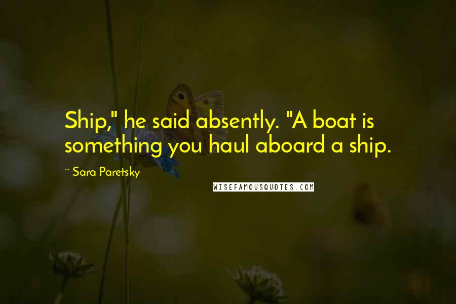 Sara Paretsky Quotes: Ship," he said absently. "A boat is something you haul aboard a ship.