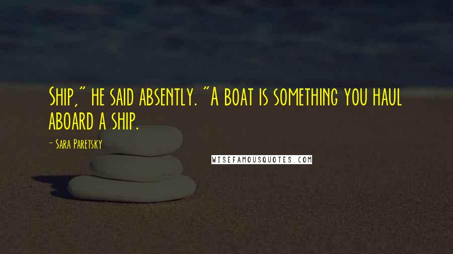 Sara Paretsky Quotes: Ship," he said absently. "A boat is something you haul aboard a ship.