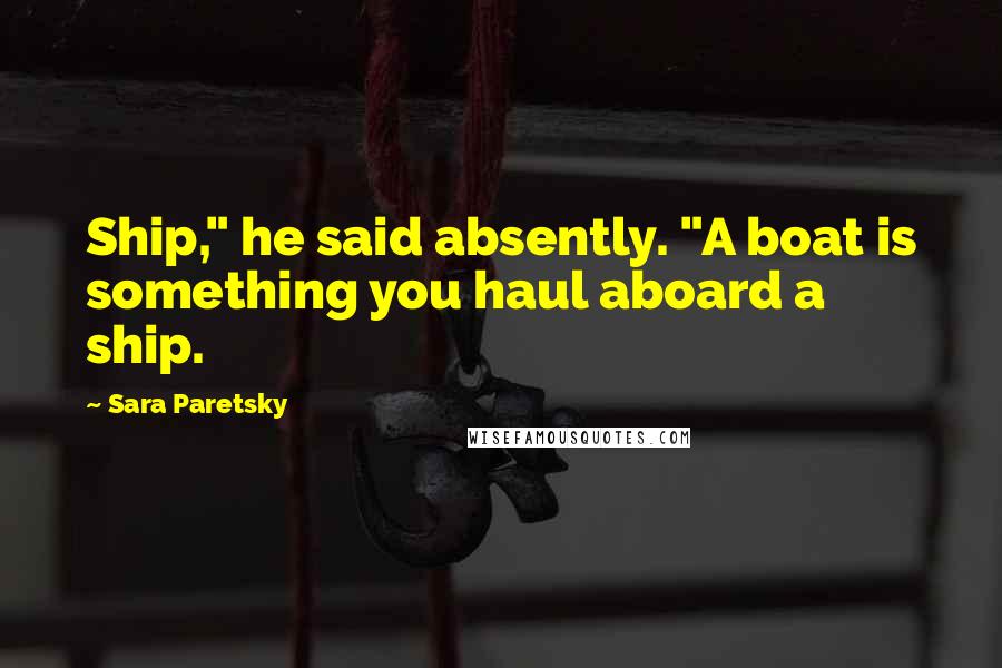 Sara Paretsky Quotes: Ship," he said absently. "A boat is something you haul aboard a ship.