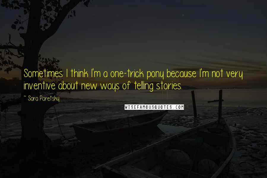 Sara Paretsky Quotes: Sometimes I think I'm a one-trick pony because I'm not very inventive about new ways of telling stories.