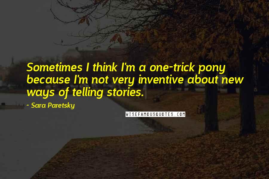 Sara Paretsky Quotes: Sometimes I think I'm a one-trick pony because I'm not very inventive about new ways of telling stories.