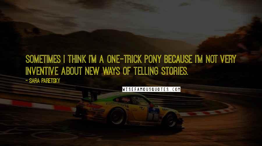 Sara Paretsky Quotes: Sometimes I think I'm a one-trick pony because I'm not very inventive about new ways of telling stories.