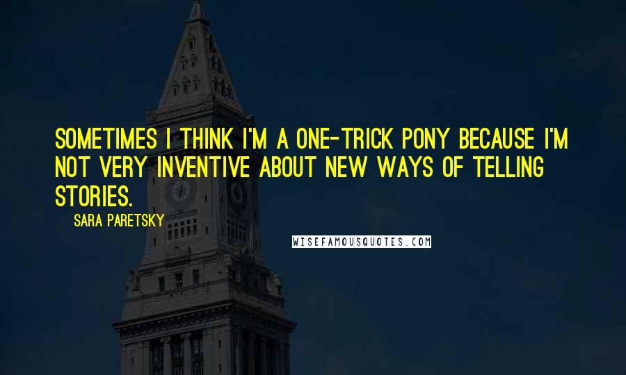 Sara Paretsky Quotes: Sometimes I think I'm a one-trick pony because I'm not very inventive about new ways of telling stories.