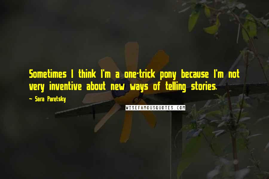 Sara Paretsky Quotes: Sometimes I think I'm a one-trick pony because I'm not very inventive about new ways of telling stories.