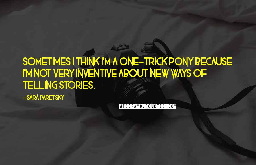 Sara Paretsky Quotes: Sometimes I think I'm a one-trick pony because I'm not very inventive about new ways of telling stories.