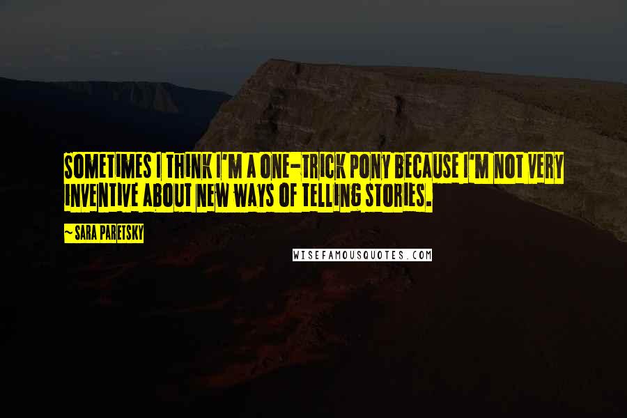 Sara Paretsky Quotes: Sometimes I think I'm a one-trick pony because I'm not very inventive about new ways of telling stories.