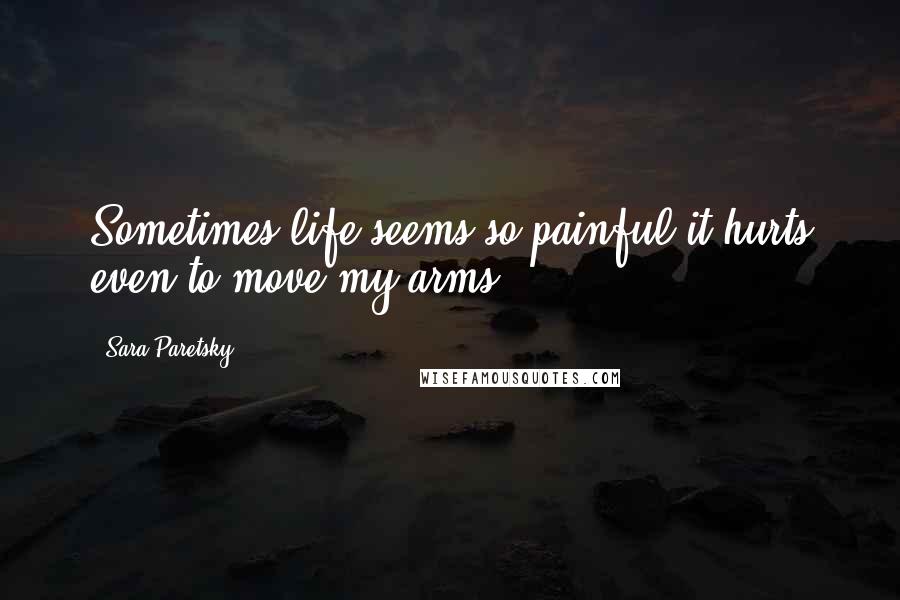 Sara Paretsky Quotes: Sometimes life seems so painful it hurts even to move my arms.