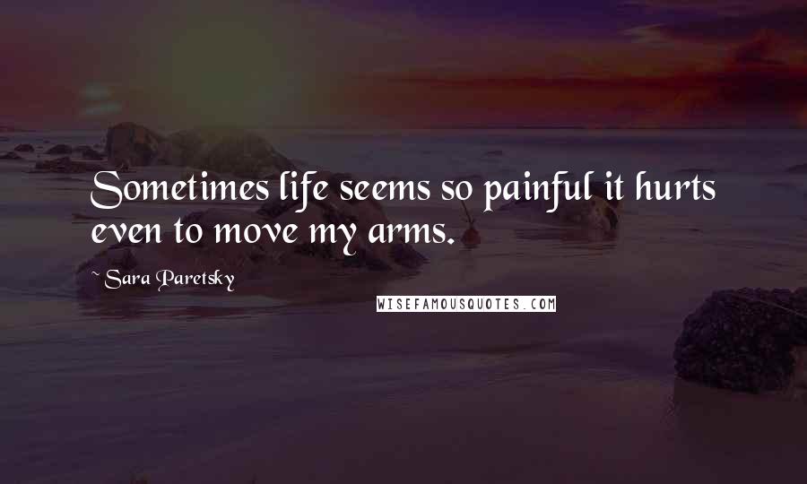 Sara Paretsky Quotes: Sometimes life seems so painful it hurts even to move my arms.