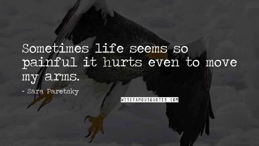 Sara Paretsky Quotes: Sometimes life seems so painful it hurts even to move my arms.