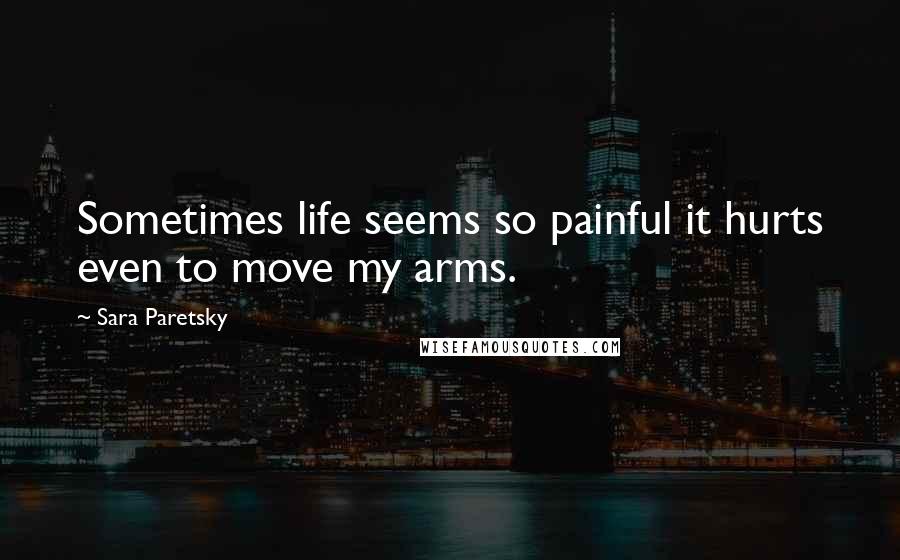 Sara Paretsky Quotes: Sometimes life seems so painful it hurts even to move my arms.