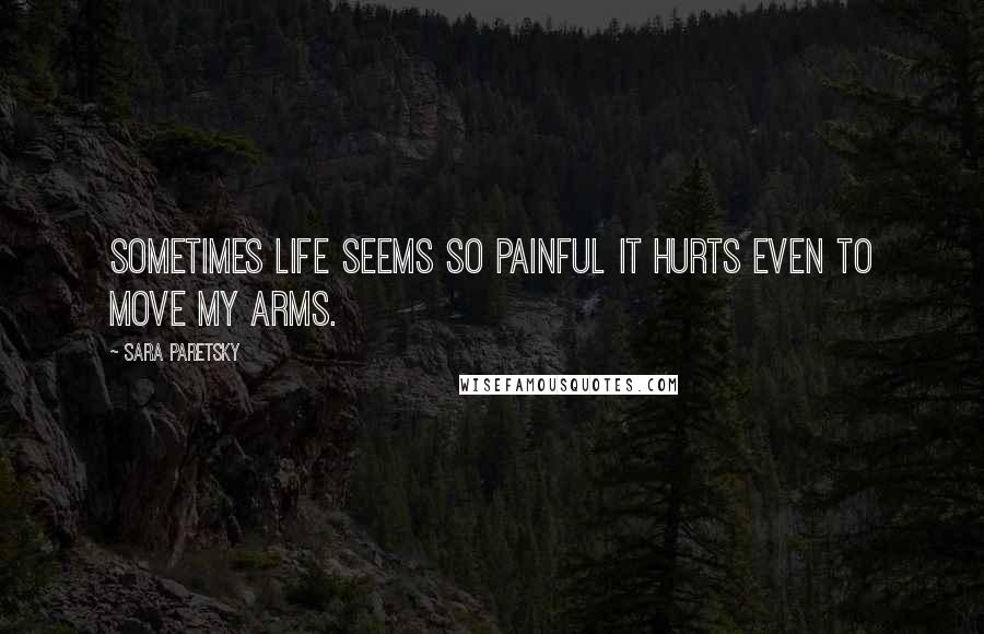 Sara Paretsky Quotes: Sometimes life seems so painful it hurts even to move my arms.