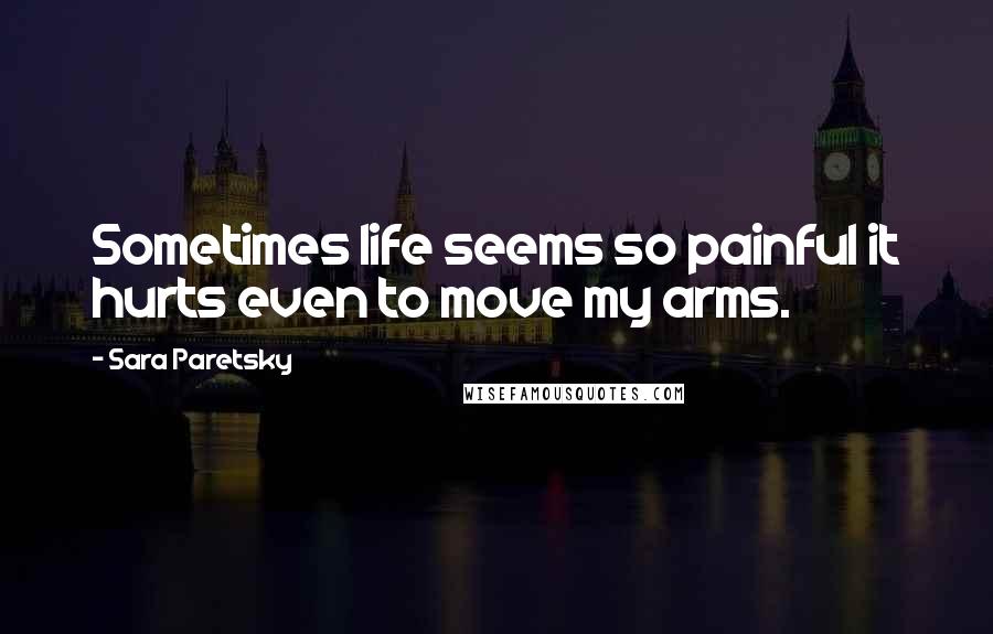 Sara Paretsky Quotes: Sometimes life seems so painful it hurts even to move my arms.