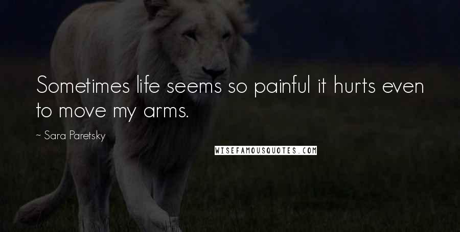 Sara Paretsky Quotes: Sometimes life seems so painful it hurts even to move my arms.