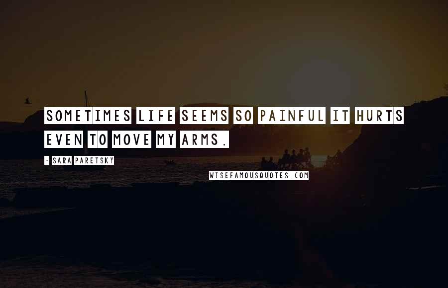 Sara Paretsky Quotes: Sometimes life seems so painful it hurts even to move my arms.