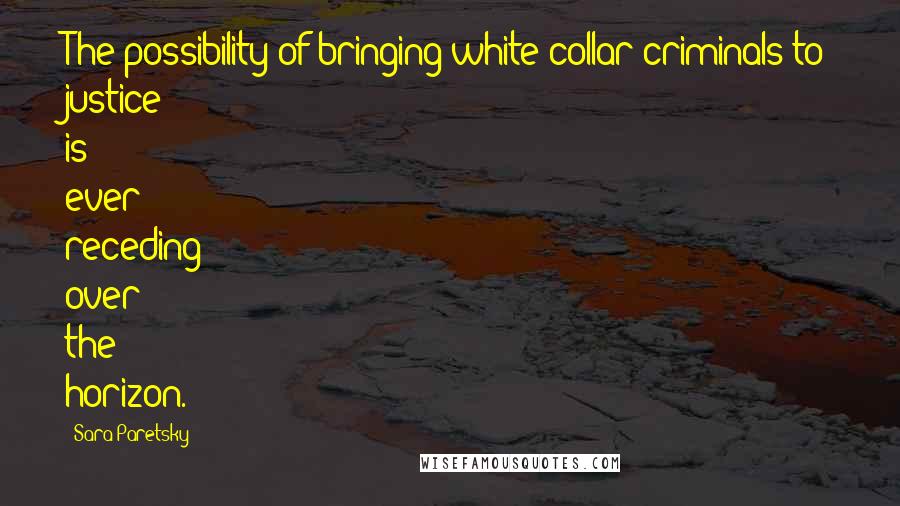 Sara Paretsky Quotes: The possibility of bringing white-collar criminals to justice is ever receding over the horizon.