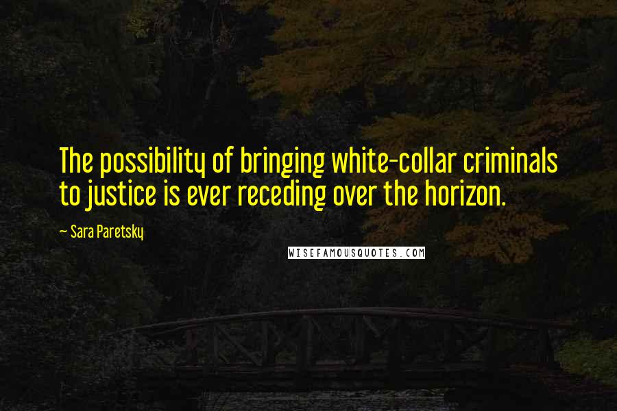 Sara Paretsky Quotes: The possibility of bringing white-collar criminals to justice is ever receding over the horizon.