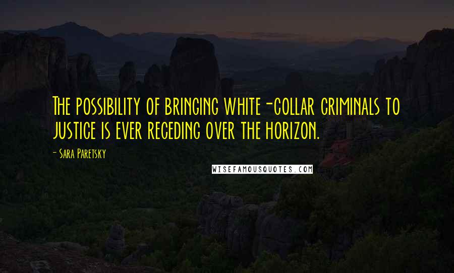 Sara Paretsky Quotes: The possibility of bringing white-collar criminals to justice is ever receding over the horizon.