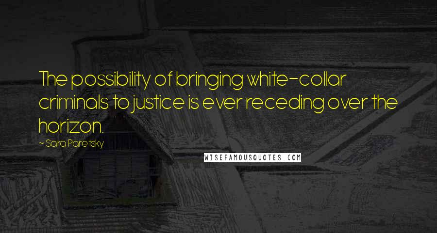 Sara Paretsky Quotes: The possibility of bringing white-collar criminals to justice is ever receding over the horizon.