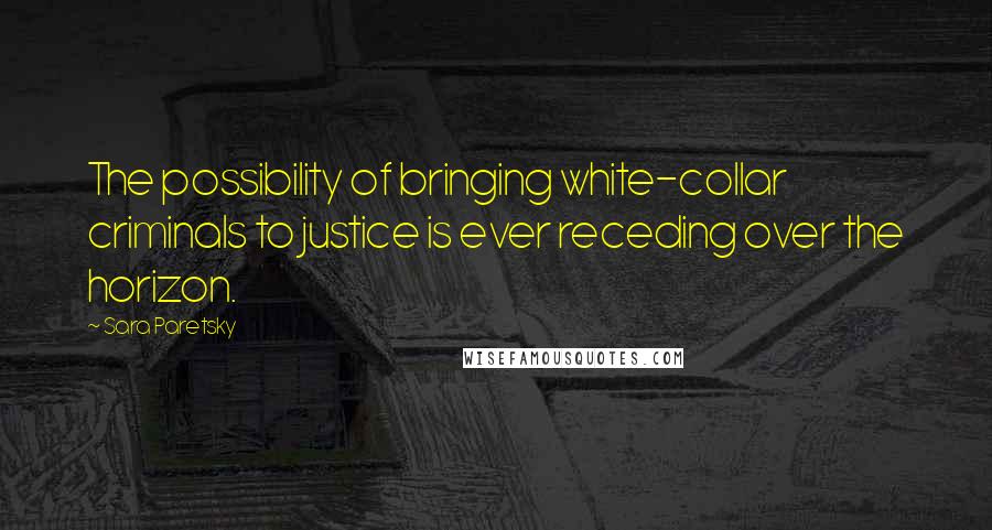 Sara Paretsky Quotes: The possibility of bringing white-collar criminals to justice is ever receding over the horizon.