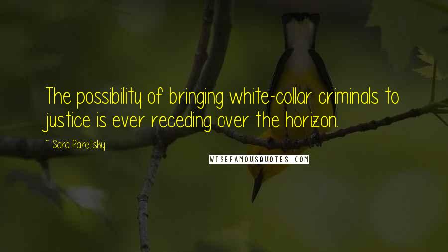 Sara Paretsky Quotes: The possibility of bringing white-collar criminals to justice is ever receding over the horizon.