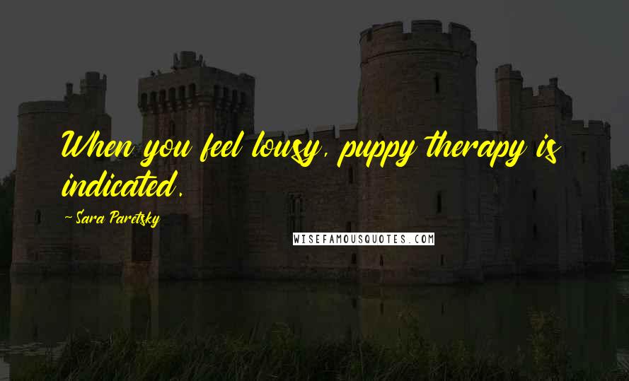 Sara Paretsky Quotes: When you feel lousy, puppy therapy is indicated.