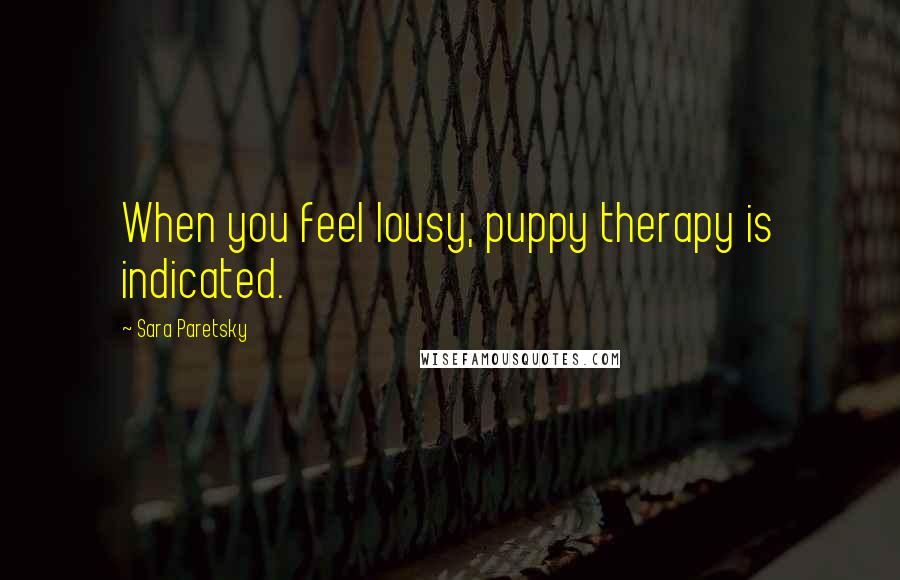 Sara Paretsky Quotes: When you feel lousy, puppy therapy is indicated.