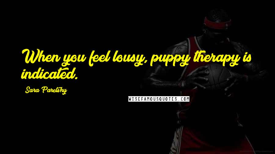 Sara Paretsky Quotes: When you feel lousy, puppy therapy is indicated.